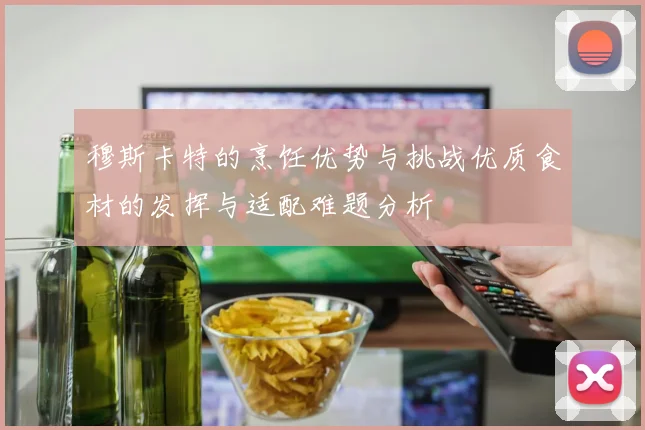 穆斯卡特的烹饪优势与挑战优质食材的发挥与适配难题分析