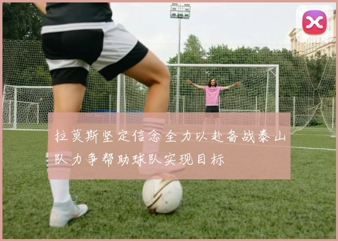 拉莫斯坚定信念全力以赴备战泰山队力争帮助球队实现目标