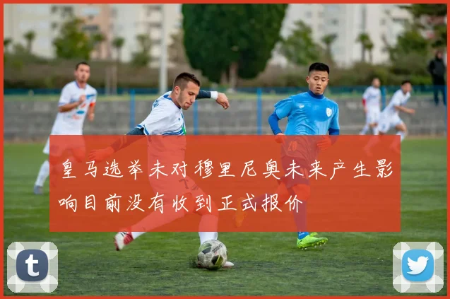 皇马选举未对穆里尼奥未来产生影响目前没有收到正式报价