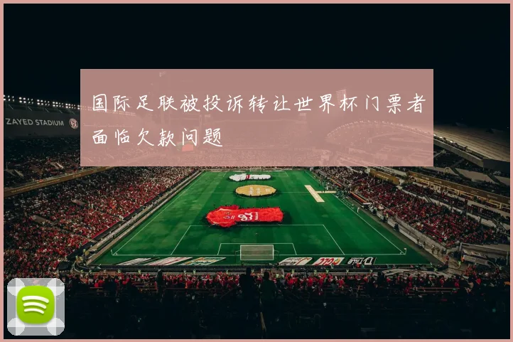 国际足联被投诉转让世界杯门票者面临欠款问题