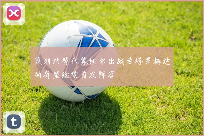 莫利纳替代蒙铁尔出战劳塔罗梅迪纳有望继续首发阵容