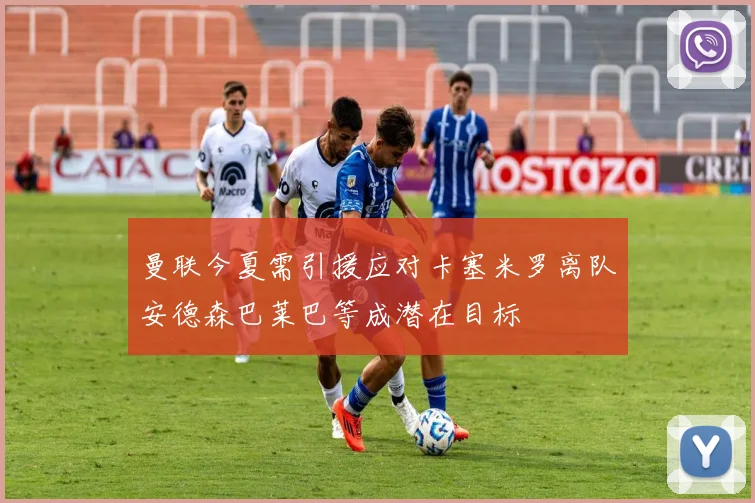 曼联今夏需引援应对卡塞米罗离队安德森巴莱巴等成潜在目标