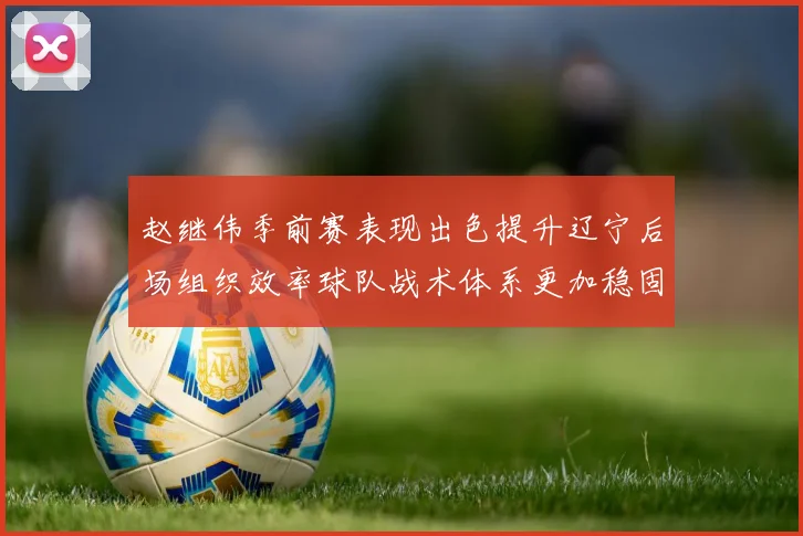 赵继伟季前赛表现出色提升辽宁后场组织效率球队战术体系更加稳固