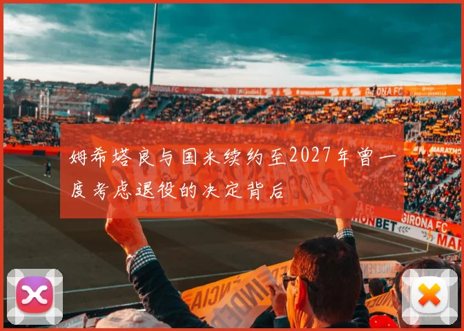 姆希塔良与国米续约至2027年曾一度考虑退役的决定背后
