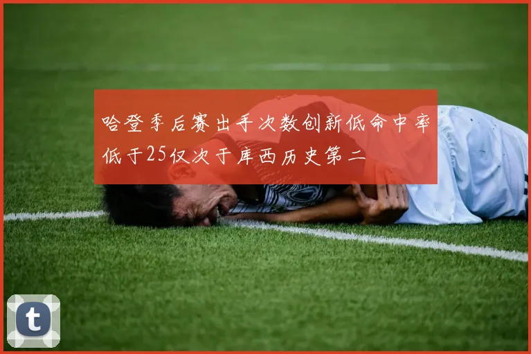 哈登季后赛出手次数创新低命中率低于25仅次于库西历史第二