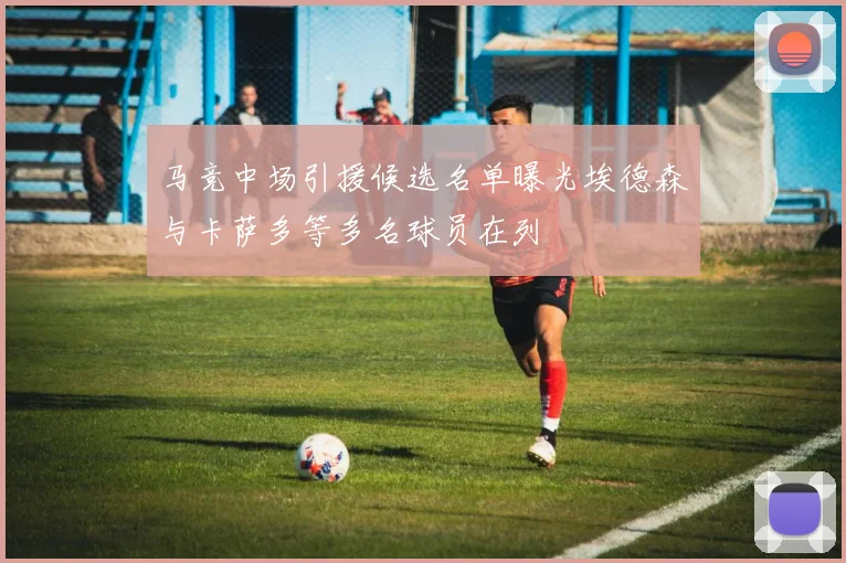 马竞中场引援候选名单曝光埃德森与卡萨多等多名球员在列