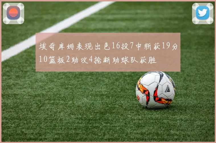 埃奇库姆表现出色16投7中斩获19分10篮板2助攻4抢断助球队获胜
