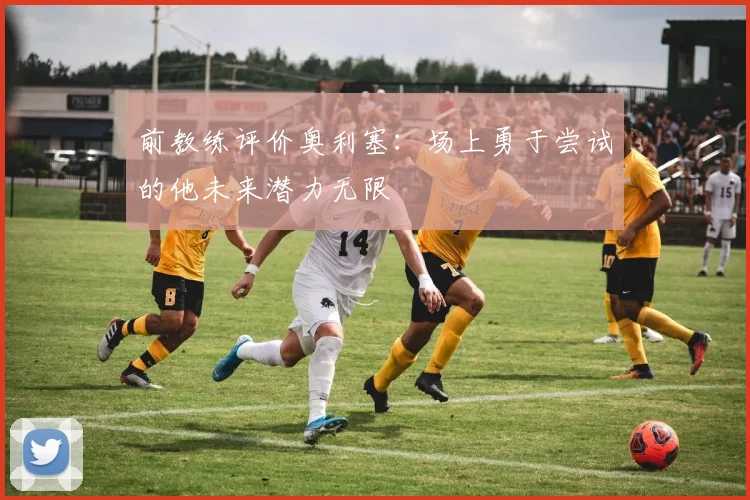 前教练评价奥利塞：场上勇于尝试的他未来潜力无限