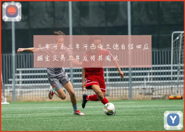 三年河东三年河西海兰德自信回应掘金交易三年后将其淘汰