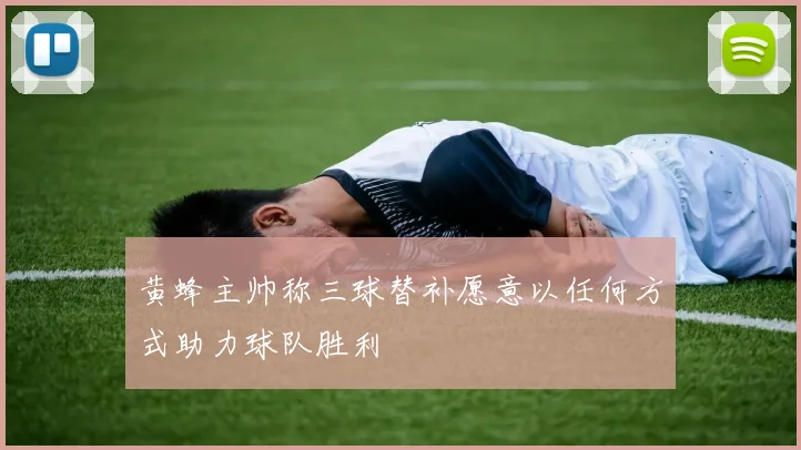 黄蜂主帅称三球替补愿意以任何方式助力球队胜利