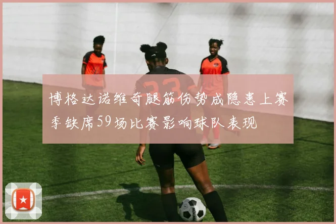 博格达诺维奇腿筋伤势成隐患上赛季缺席59场比赛影响球队表现