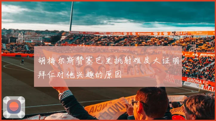 胡梅尔斯赞塞巴里挑射难度大证明拜仁对他兴趣的原因