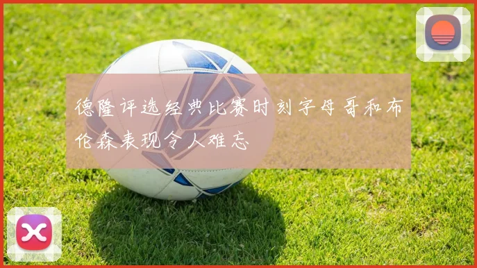 德隆评选经典比赛时刻字母哥和布伦森表现令人难忘