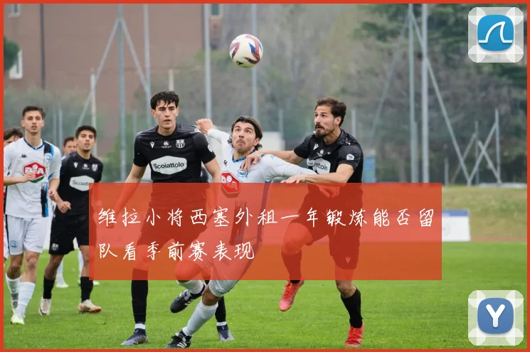 维拉小将西塞外租一年锻炼能否留队看季前赛表现