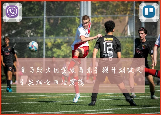 皇马财力优势致马竞引援计划破灭引发转会市场震荡