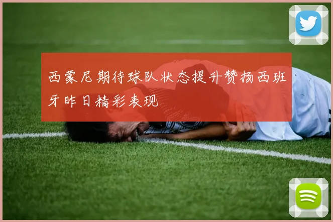 西蒙尼期待球队状态提升赞扬西班牙昨日精彩表现