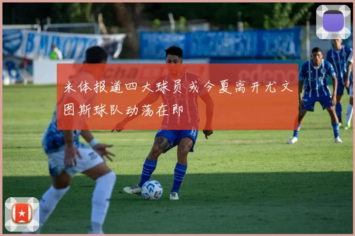米体报道四大球员或今夏离开尤文图斯球队动荡在即