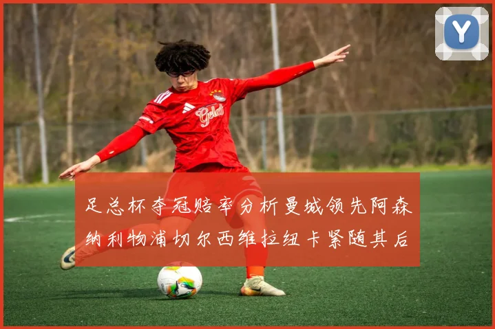 足总杯夺冠赔率分析曼城领先阿森纳利物浦切尔西维拉纽卡紧随其后