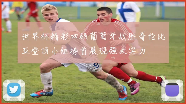 世界杯精彩回顾葡萄牙战胜哥伦比亚登顶小组榜首展现强大实力