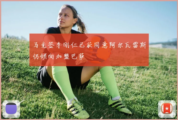 马竞签李刚仁已获同意阿尔瓦雷斯仍倾向加盟巴萨