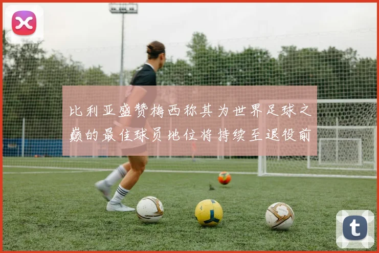 比利亚盛赞梅西称其为世界足球之巅的最佳球员地位将持续至退役前