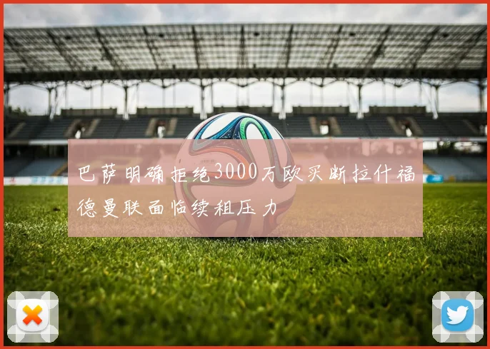 巴萨明确拒绝3000万欧买断拉什福德曼联面临续租压力