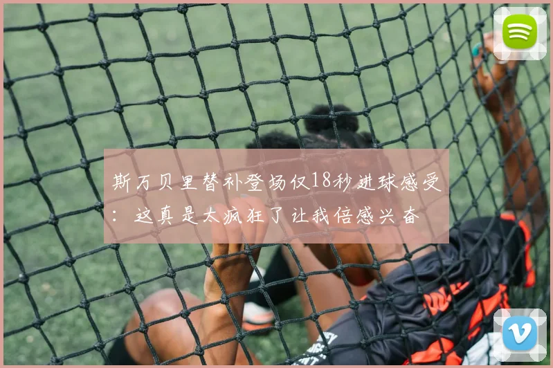 斯万贝里替补登场仅18秒进球感受：这真是太疯狂了让我倍感兴奋