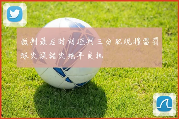 裁判最后时刻连判三分犯规穆雷罚球失误错失绝平良机