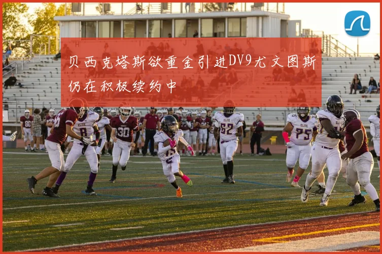 贝西克塔斯欲重金引进DV9尤文图斯仍在积极续约中