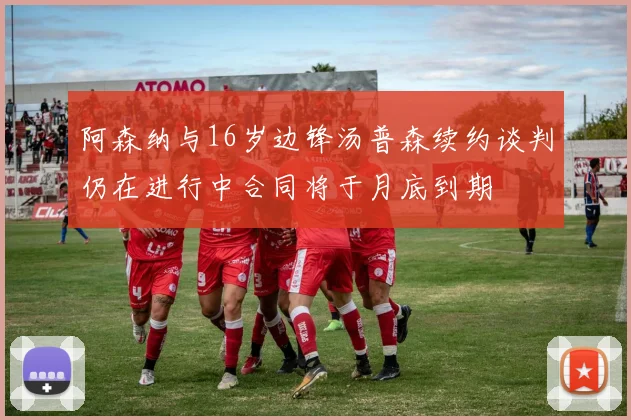 阿森纳与16岁边锋汤普森续约谈判仍在进行中合同将于月底到期