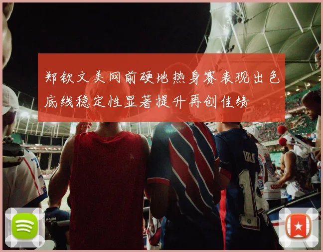 郑钦文美网前硬地热身赛表现出色底线稳定性显著提升再创佳绩