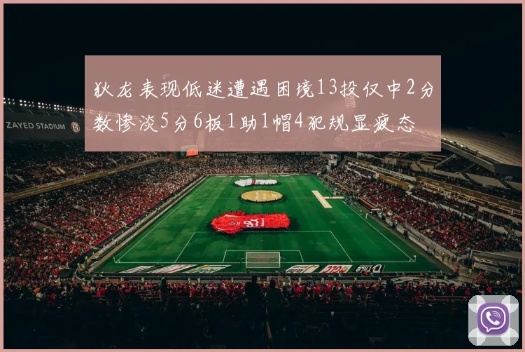 狄龙表现低迷遭遇困境13投仅中2分数惨淡5分6板1助1帽4犯规显疲态