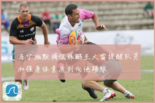 马宁幽默调侃韩鹏王大雷提醒队员加强身体素质别向他踢球